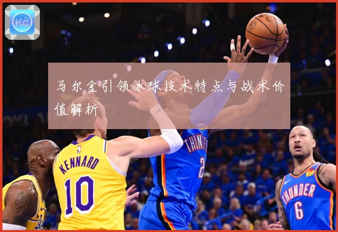 马尔金引领冰球技术特点与战术价值解析