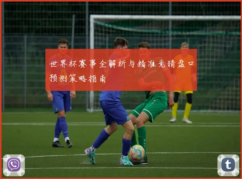 世界杯赛事全解析与精准竞猜盘口预测策略指南