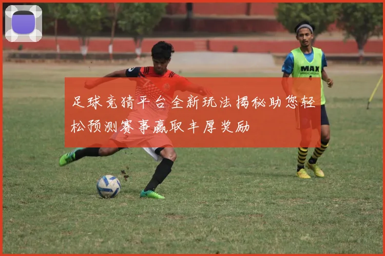 足球竞猜平台全新玩法揭秘助您轻松预测赛事赢取丰厚奖励