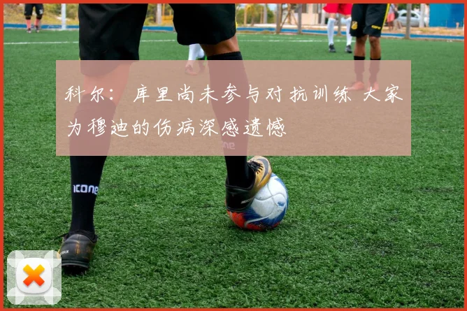 科尔：库里尚未参与对抗训练 大家为穆迪的伤病深感遗憾