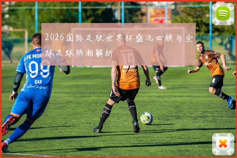 2026国际足联世界杯盛况回顾与全球足球热潮解析