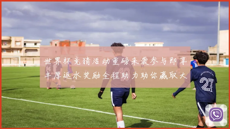 世界杯竞猜活动重磅来袭参与即享丰厚返水奖励全程助力助你赢取大奖