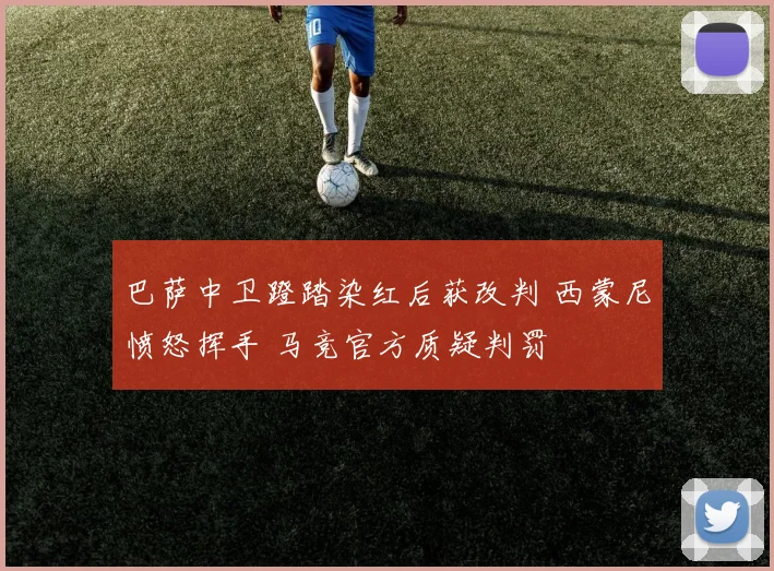 巴萨中卫蹬踏染红后获改判 西蒙尼愤怒挥手 马竞官方质疑判罚