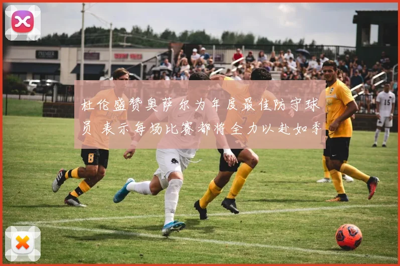 杜伦盛赞奥萨尔为年度最佳防守球员 表示每场比赛都将全力以赴如季后赛
