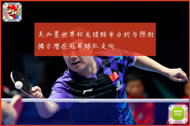 美加墨世界杯竞猜赔率分析与预测揭示潜在冠军球队走向