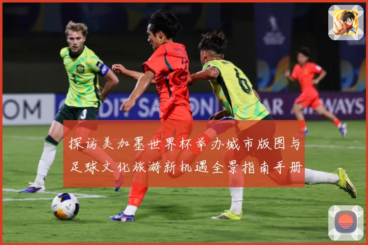 探访美加墨世界杯举办城市版图与足球文化旅游新机遇全景指南手册