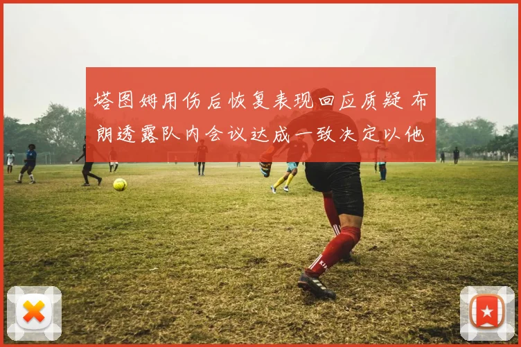 塔图姆用伤后恢复表现回应质疑 布朗透露队内会议达成一致决定以他为进攻核心