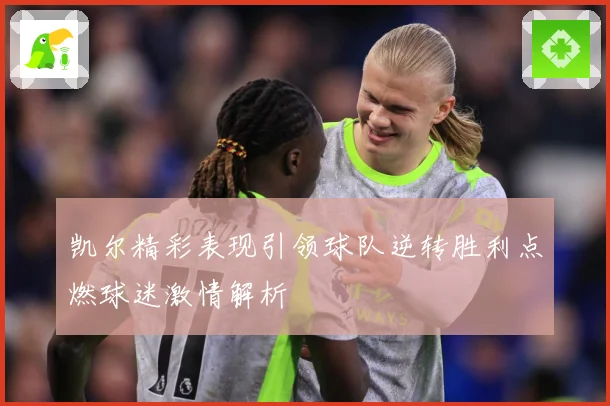 凯尔精彩表现引领球队逆转胜利点燃球迷激情解析