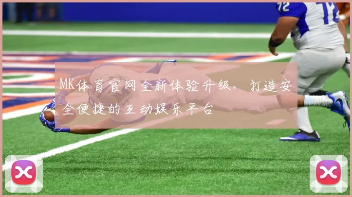 MK体育官网全新体验升级，打造安全便捷的互动娱乐平台