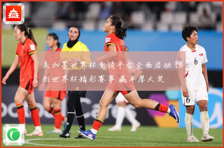 美加墨世界杯竞猜平台全面启动 预测世界杯精彩赛事 赢丰厚大奖