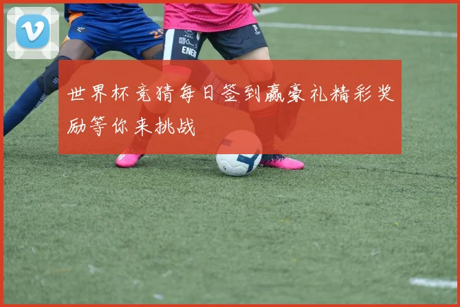 世界杯竞猜每日签到赢豪礼精彩奖励等你来挑战