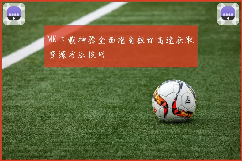 MK下载神器全面指南教你高速获取资源方法技巧