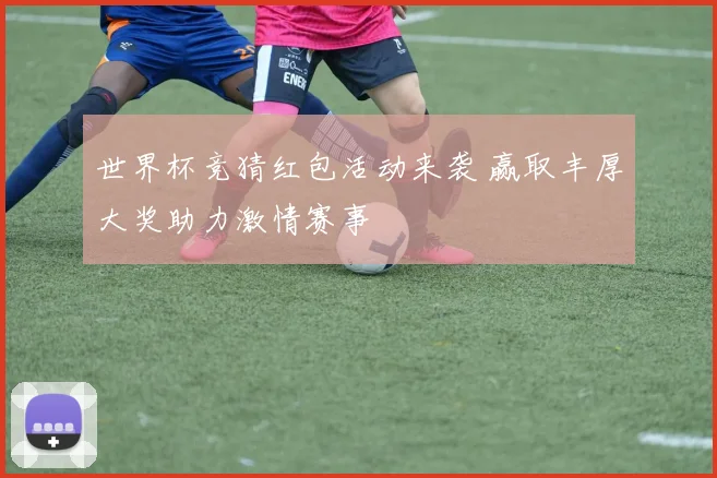 世界杯竞猜红包活动来袭 赢取丰厚大奖助力激情赛事