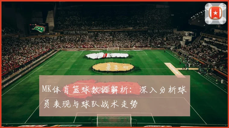 MK体育篮球数据解析：深入分析球员表现与球队战术走势