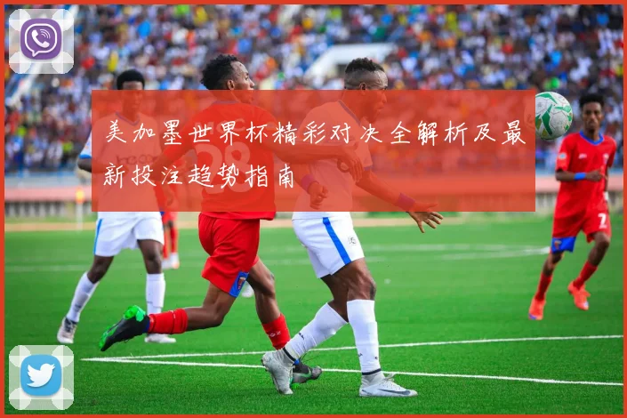 美加墨世界杯精彩对决全解析及最新投注趋势指南