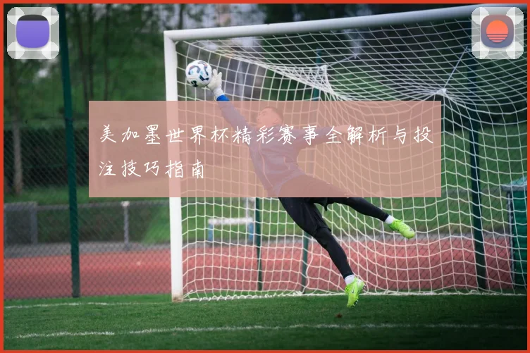 美加墨世界杯精彩赛事全解析与投注技巧指南