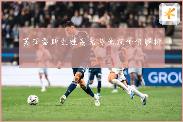 苏亚雷斯生涯高光与竞技价值解析