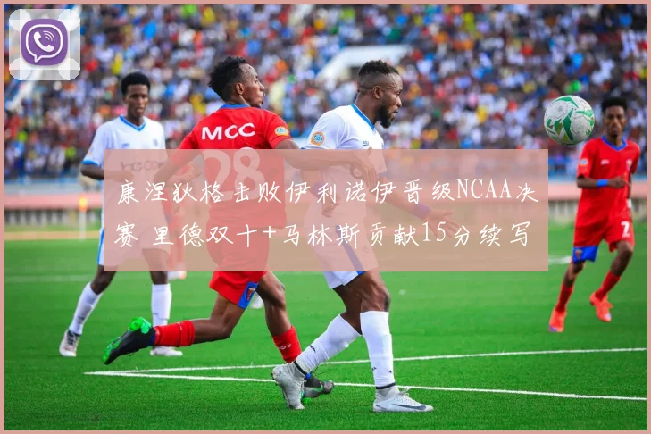 康涅狄格击败伊利诺伊晋级NCAA决赛 里德双十+马林斯贡献15分续写辉煌