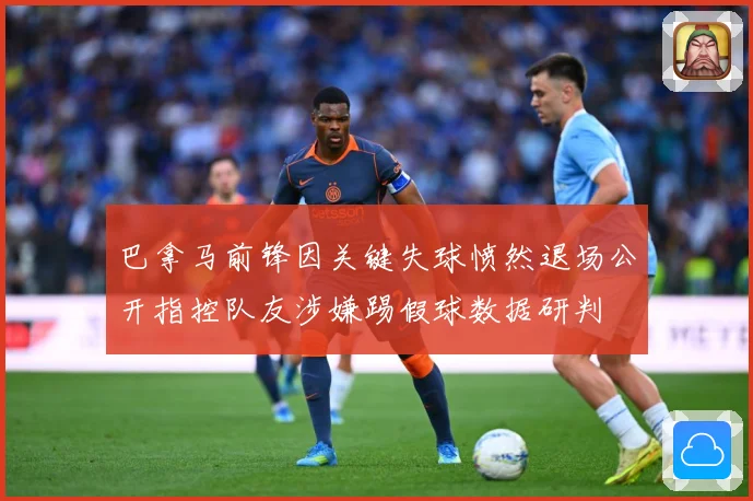 巴拿马前锋因关键失球愤然退场公开指控队友涉嫌踢假球数据研判