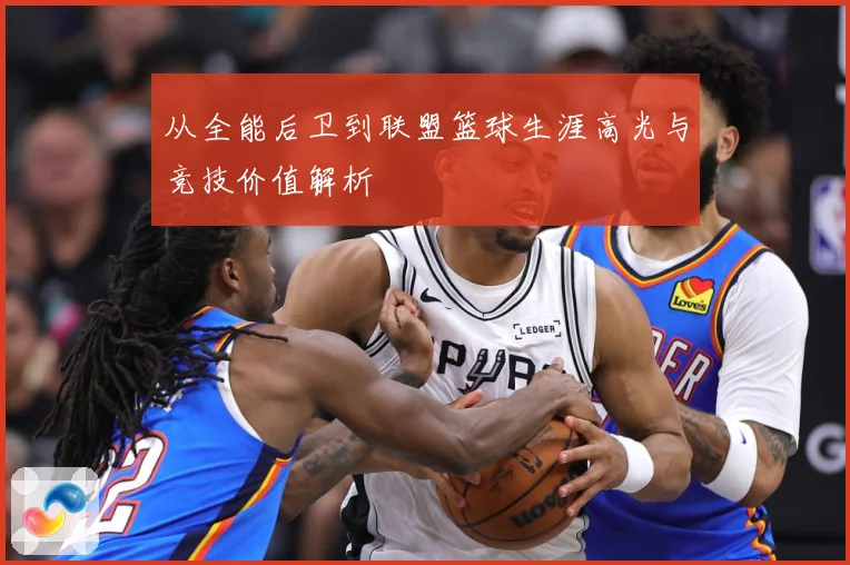 从全能后卫到联盟篮球生涯高光与竞技价值解析