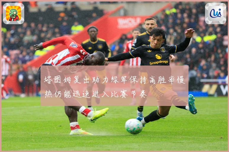塔图姆复出助力绿军保持高胜率慢热仍能迅速进入比赛节奏