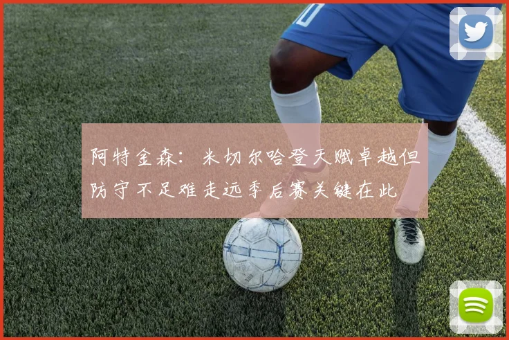 阿特金森：米切尔哈登天赋卓越但防守不足难走远季后赛关键在此
