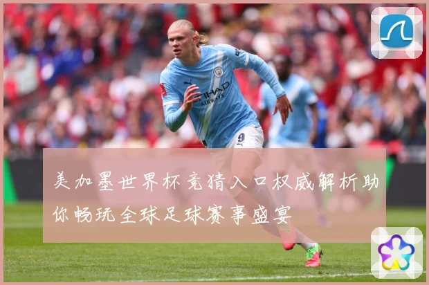 美加墨世界杯竞猜入口权威解析助你畅玩全球足球赛事盛宴