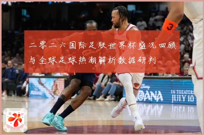 二零二六国际足联世界杯盛况回顾与全球足球热潮解析数据研判