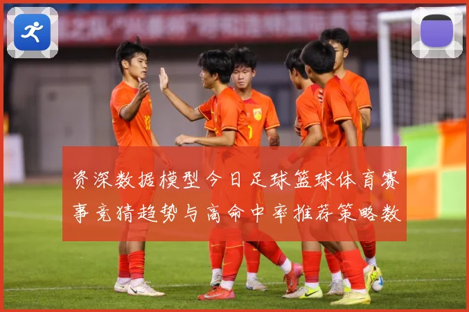 资深数据模型今日足球篮球体育赛事竞猜趋势与高命中率推荐策略数据研判