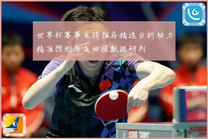 世界杯赛事竞猜推荐精选分析助力精准预测与高回报数据研判