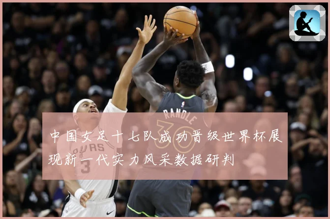 中国女足十七队成功晋级世界杯展现新一代实力风采数据研判