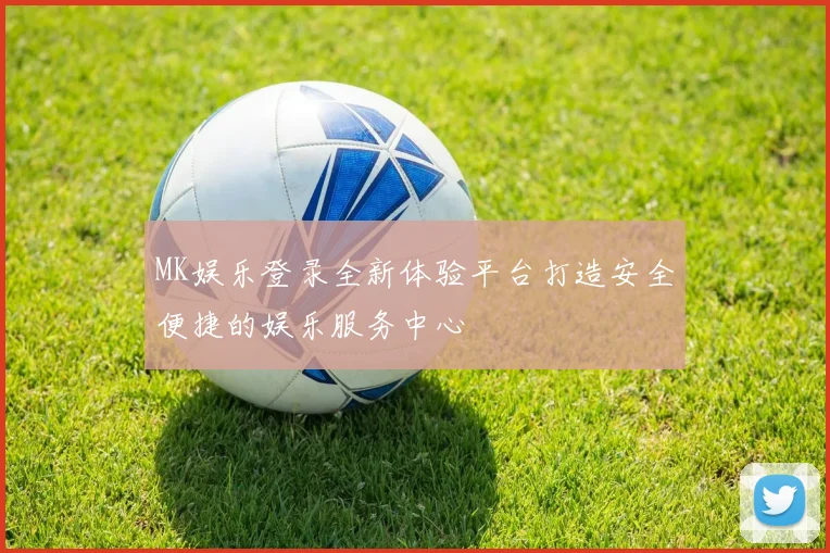 MK娱乐登录全新体验平台打造安全便捷的娱乐服务中心