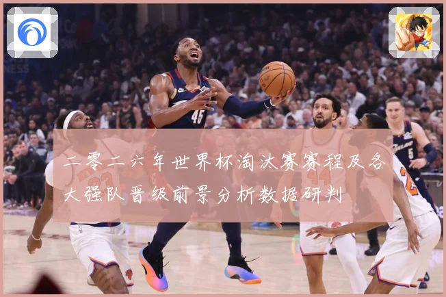 二零二六年世界杯淘汰赛赛程及各大强队晋级前景分析数据研判