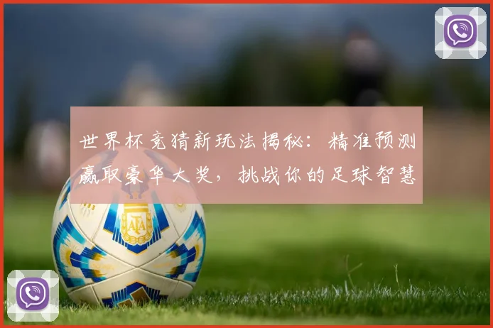 世界杯竞猜新玩法揭秘：精准预测赢取豪华大奖，挑战你的足球智慧