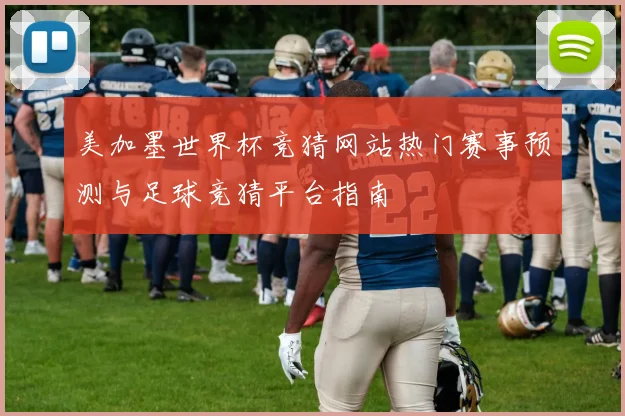美加墨世界杯竞猜网站热门赛事预测与足球竞猜平台指南