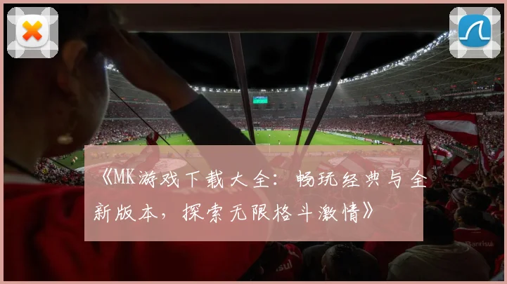 《MK游戏下载大全：畅玩经典与全新版本，探索无限格斗激情》