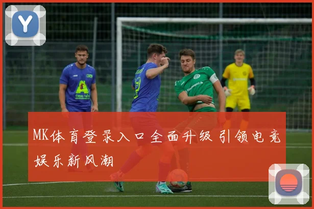 MK体育登录入口全面升级 引领电竞娱乐新风潮