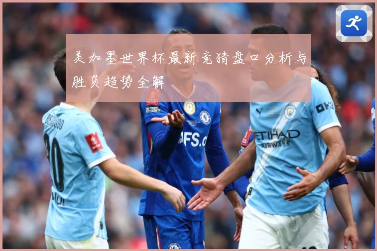 美加墨世界杯最新竞猜盘口分析与胜负趋势全解