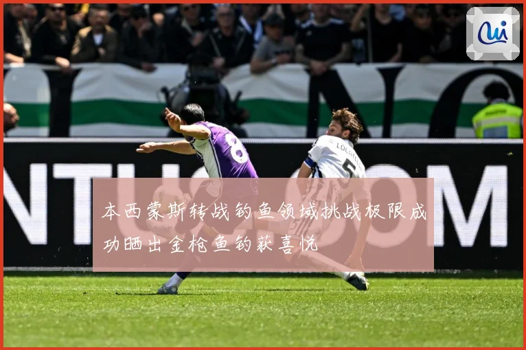 本西蒙斯转战钓鱼领域挑战极限成功晒出金枪鱼钓获喜悦