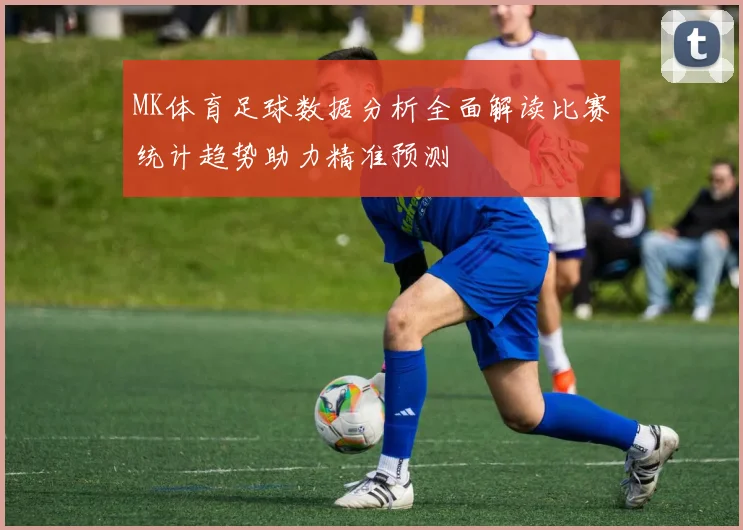 MK体育足球数据分析全面解读比赛统计趋势助力精准预测