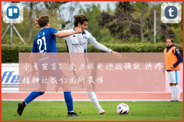 小卡宣言：全力以赴迎战强敌 拼搏精神让我们无所畏惧
