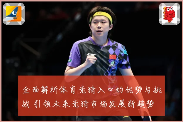 全面解析体育竞猜入口的优势与挑战 引领未来竞猜市场发展新趋势