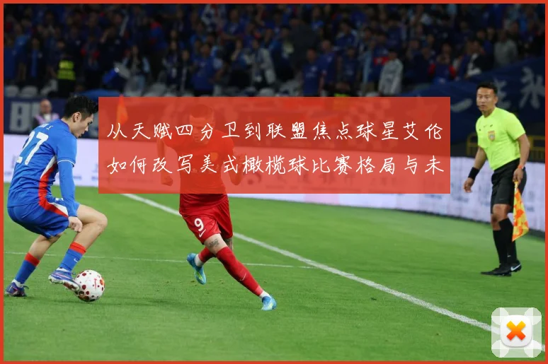 从天赋四分卫到联盟焦点球星艾伦如何改写美式橄榄球比赛格局与未来趋势解析