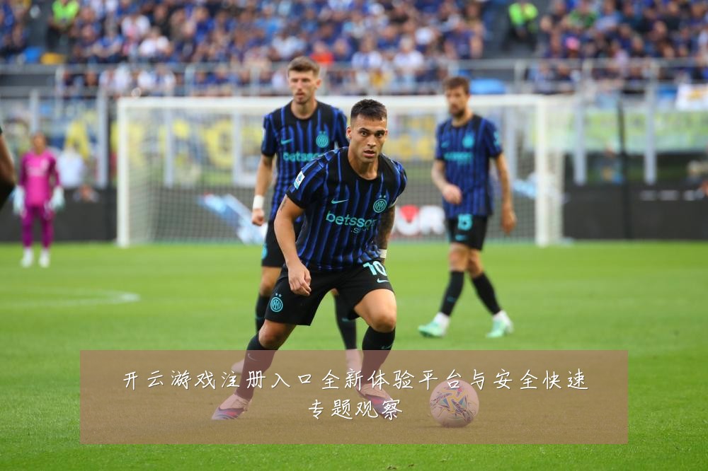 开云游戏注册入口全新体验平台与安全快速专题观察