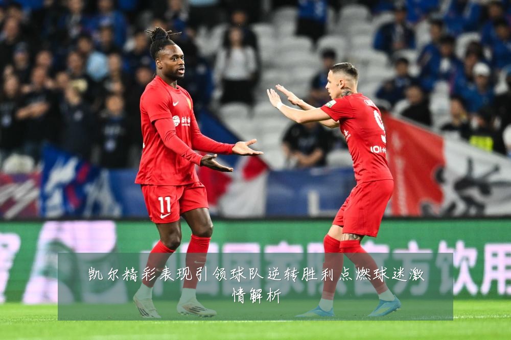 凯尔精彩表现引领球队逆转胜利点燃球迷激情解析