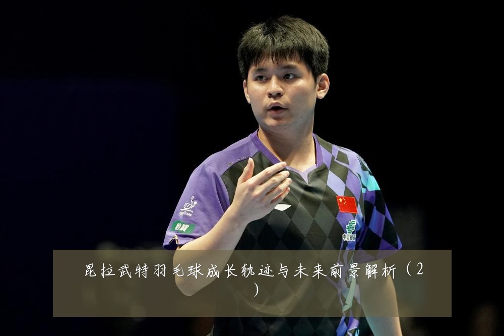 昆拉武特羽毛球成长轨迹与未来前景解析（2）