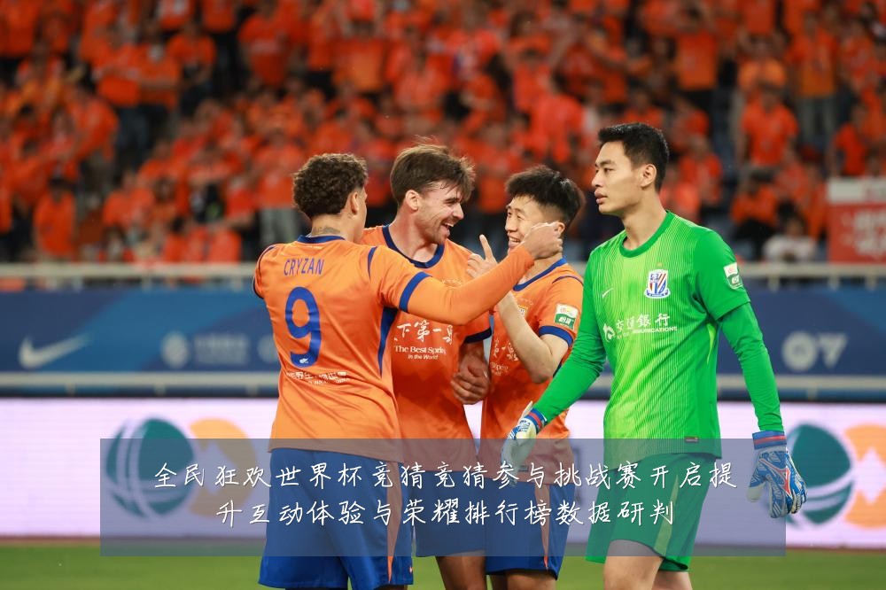 全民狂欢世界杯竞猜竞猜参与挑战赛开启提升互动体验与荣耀排行榜数据研判